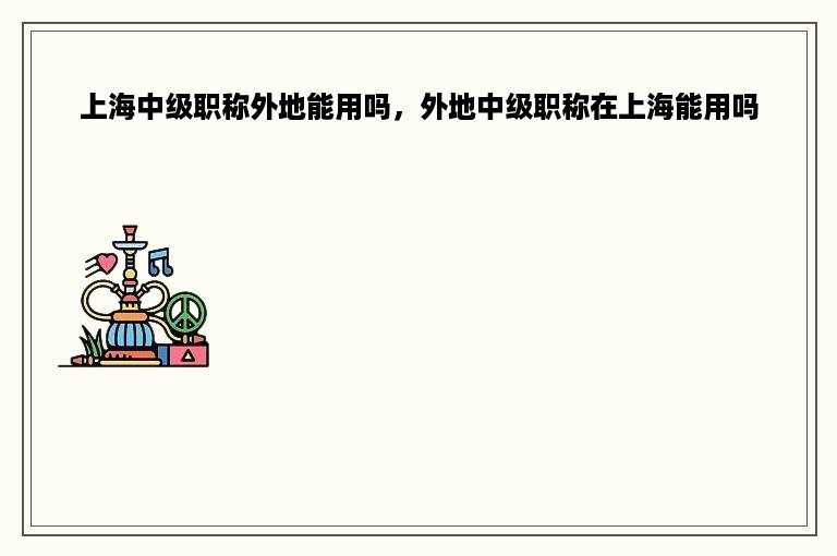 上海中级职称外地能用吗，外地中级职称在上海能用吗