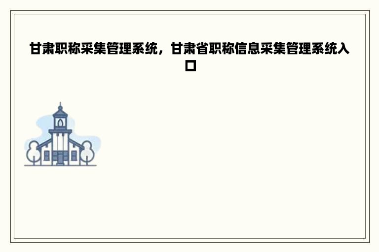 甘肃职称采集管理系统，甘肃省职称信息采集管理系统入口