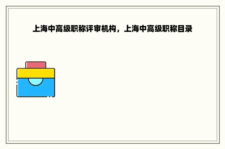 上海中高级职称评审机构，上海中高级职称目录