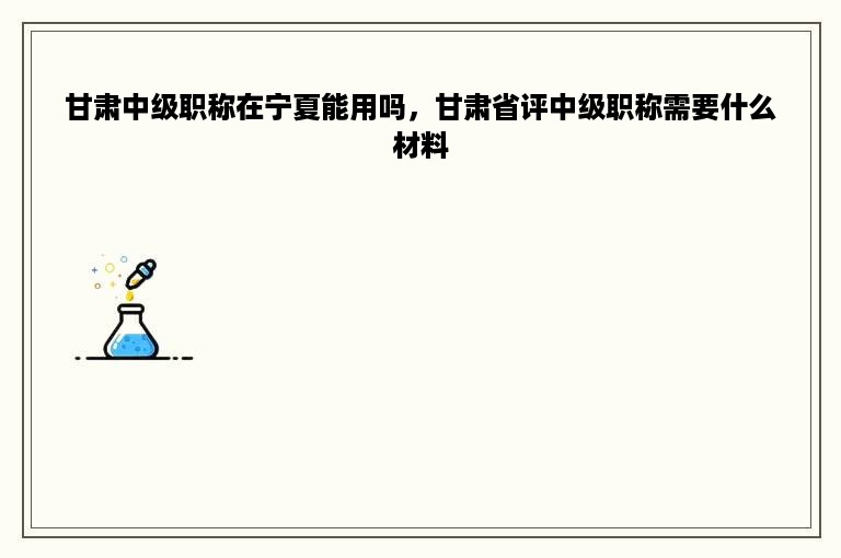 甘肃中级职称在宁夏能用吗，甘肃省评中级职称需要什么材料