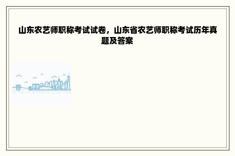 山东农艺师职称考试试卷，山东省农艺师职称考试历年真题及答案