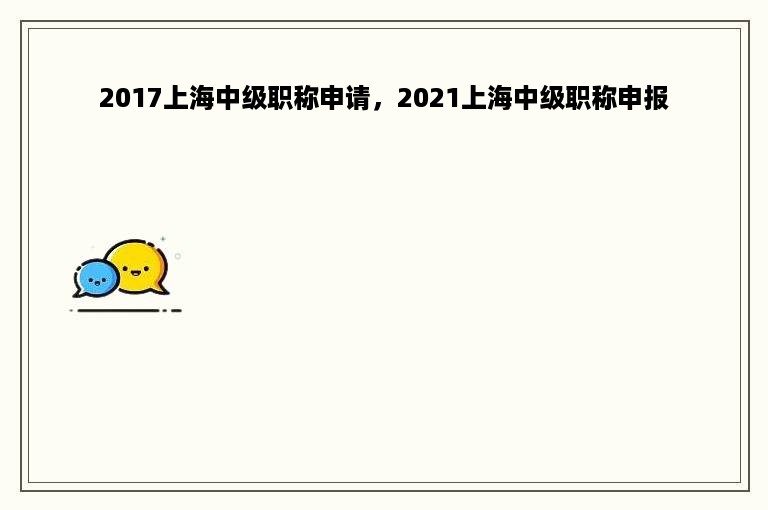 2017上海中级职称申请，2021上海中级职称申报