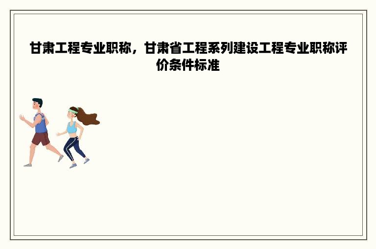 甘肃工程专业职称，甘肃省工程系列建设工程专业职称评价条件标准