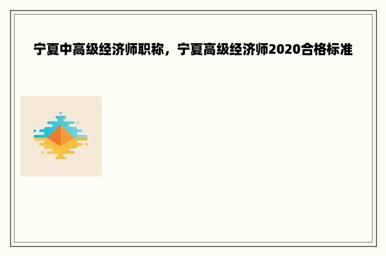 宁夏中高级经济师职称，宁夏高级经济师2020合格标准
