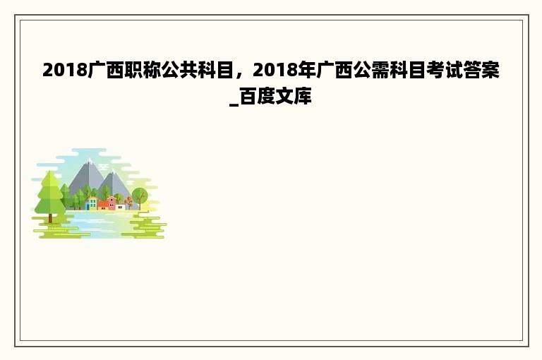 2018广西职称公共科目，2018年广西公需科目考试答案_百度文库