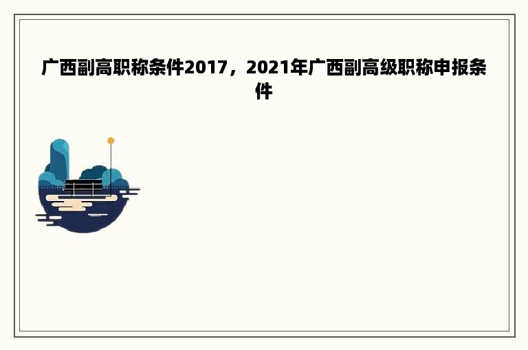 广西副高职称条件2017，2021年广西副高级职称申报条件