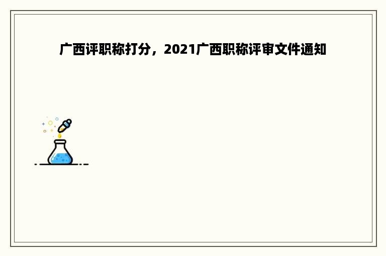 广西评职称打分，2021广西职称评审文件通知