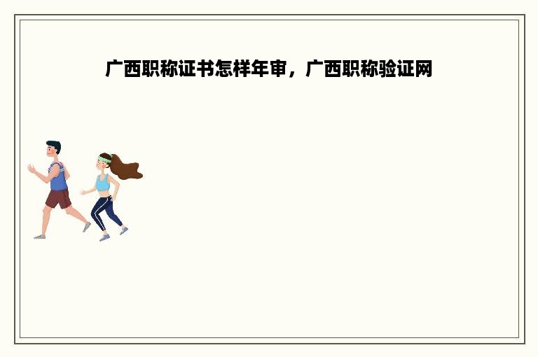 广西职称证书怎样年审，广西职称验证网