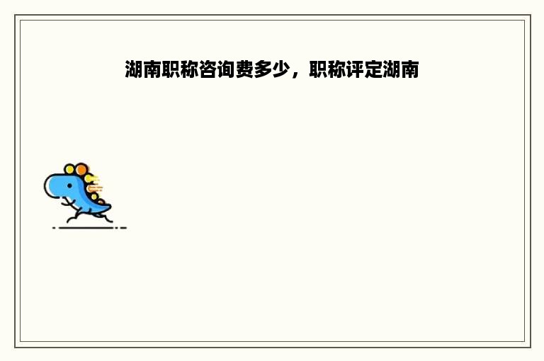 湖南职称咨询费多少，职称评定湖南