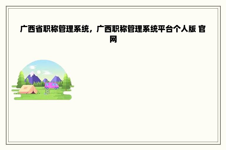 广西省职称管理系统，广西职称管理系统平台个人版 官网