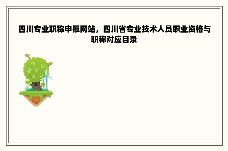 四川专业职称申报网站，四川省专业技术人员职业资格与职称对应目录