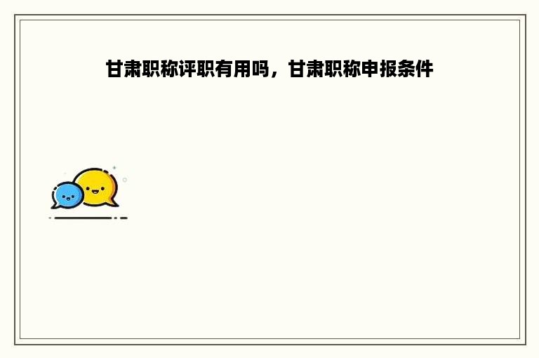 甘肃职称评职有用吗，甘肃职称申报条件