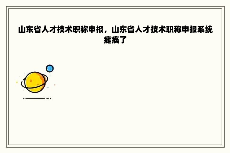山东省人才技术职称申报，山东省人才技术职称申报系统瘫痪了