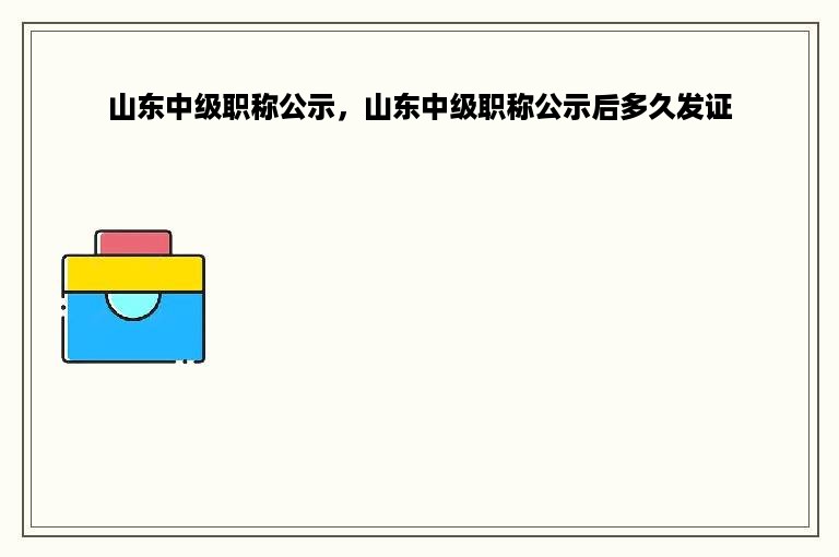山东中级职称公示，山东中级职称公示后多久发证