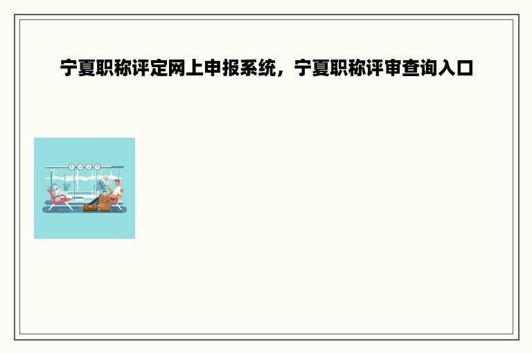 宁夏职称评定网上申报系统，宁夏职称评审查询入口