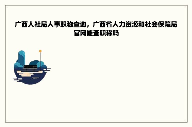广西人社局人事职称查询，广西省人力资源和社会保障局官网能查职称吗
