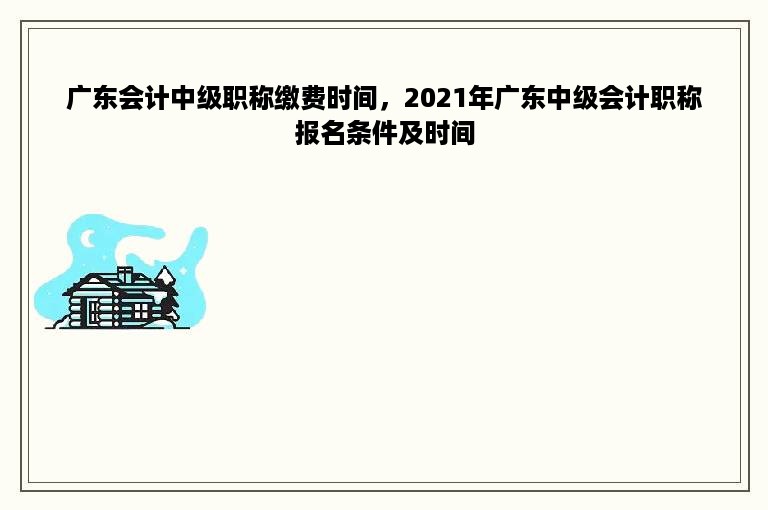 广东会计中级职称缴费时间，2021年广东中级会计职称报名条件及时间