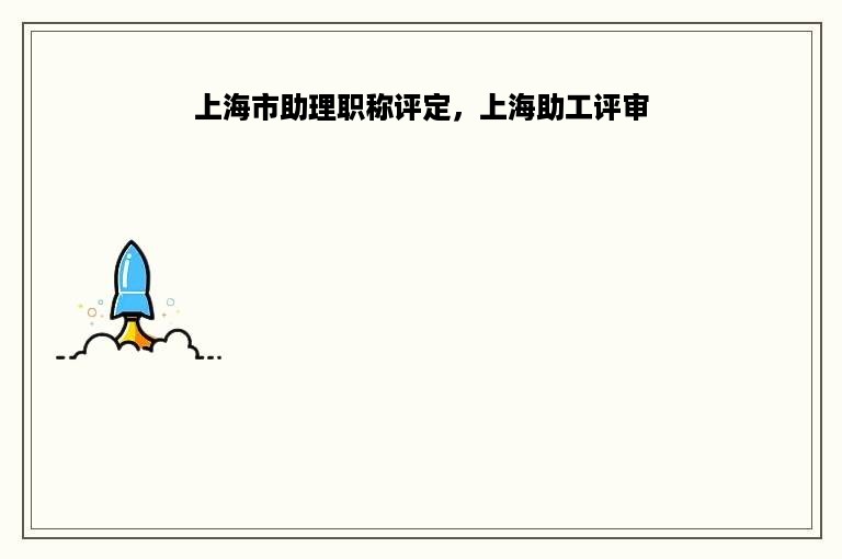 上海市助理职称评定，上海助工评审