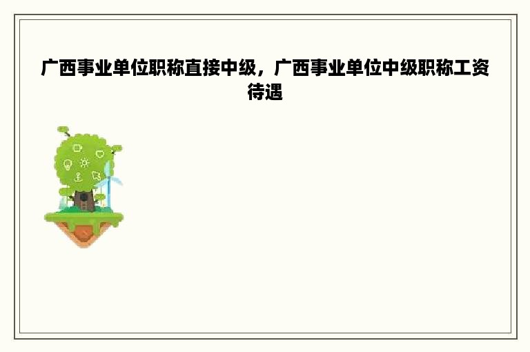 广西事业单位职称直接中级，广西事业单位中级职称工资待遇