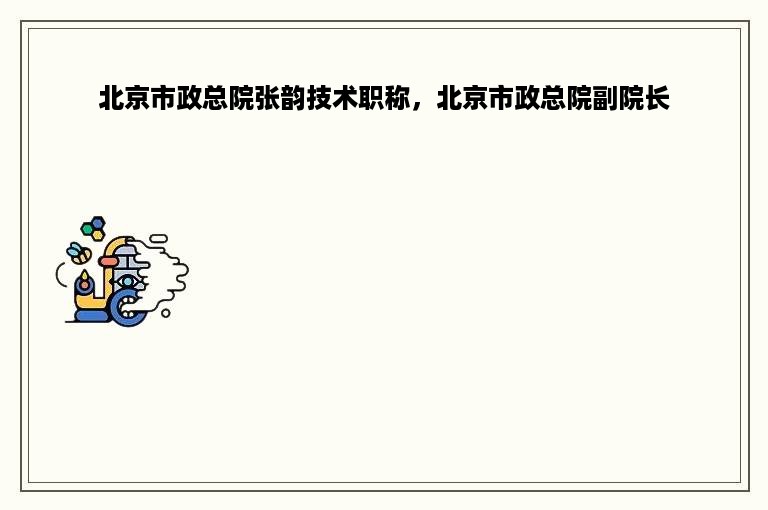 北京市政总院张韵技术职称，北京市政总院副院长