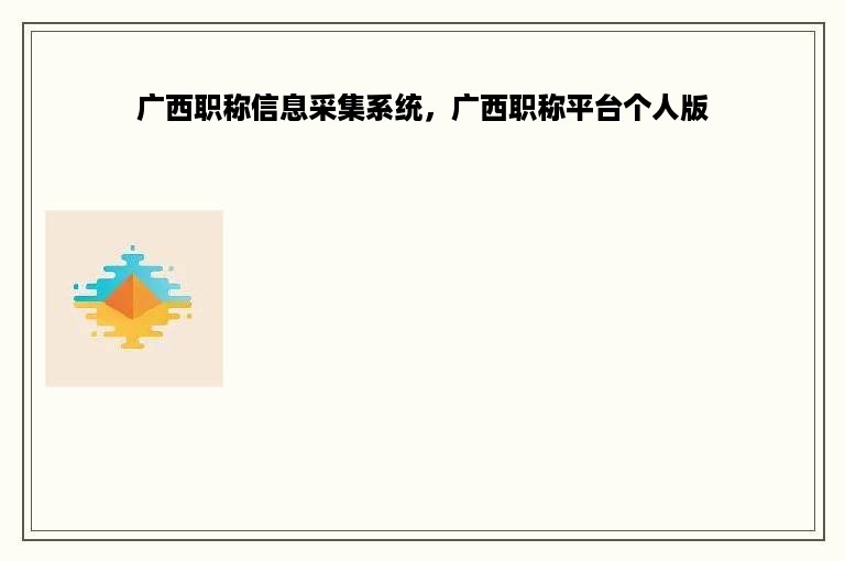 广西职称信息采集系统，广西职称平台个人版