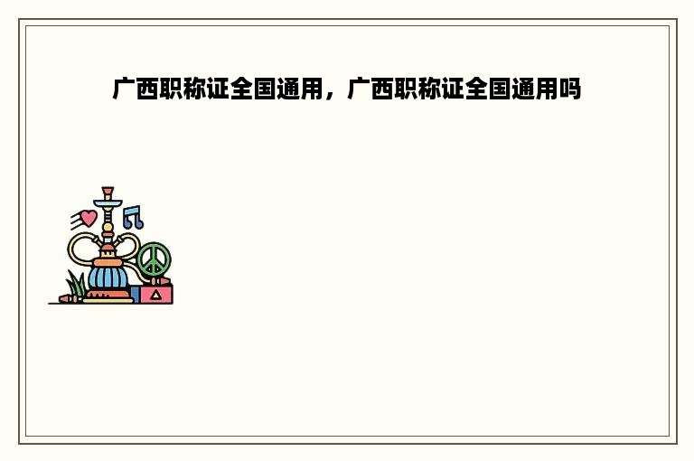 广西职称证全国通用，广西职称证全国通用吗