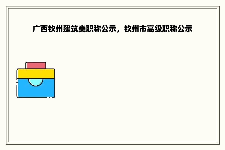 广西钦州建筑类职称公示，钦州市高级职称公示