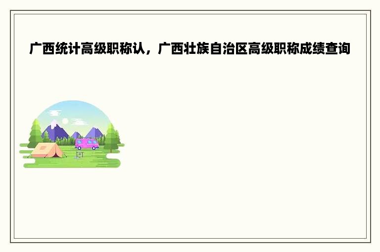 广西统计高级职称认，广西壮族自治区高级职称成绩查询