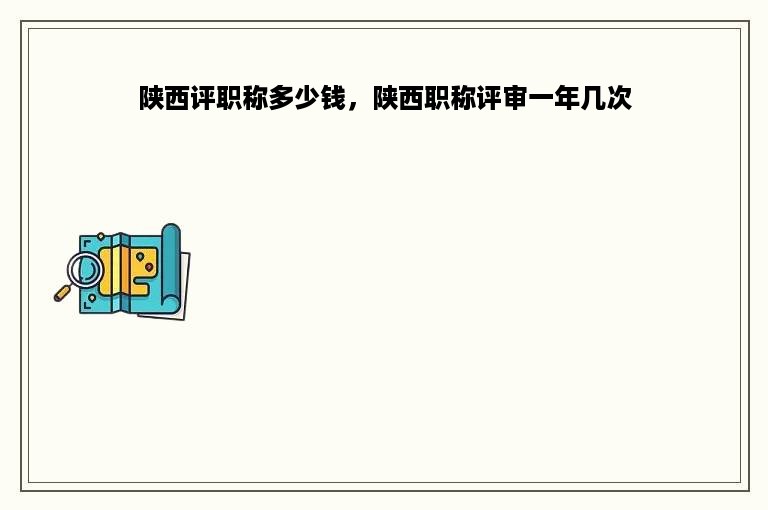 陕西评职称多少钱，陕西职称评审一年几次