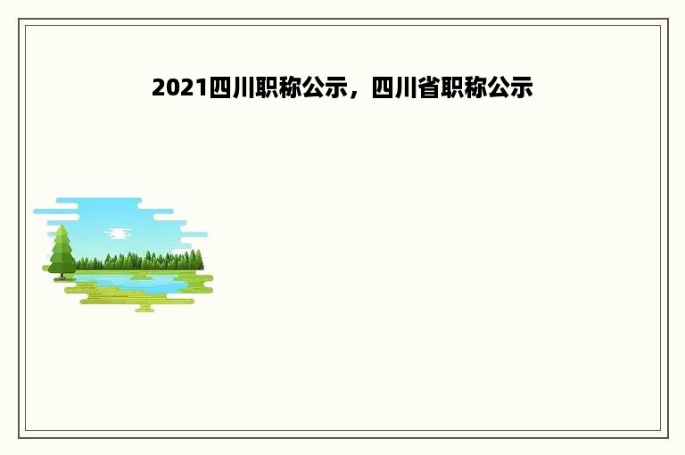 2021四川职称公示，四川省职称公示