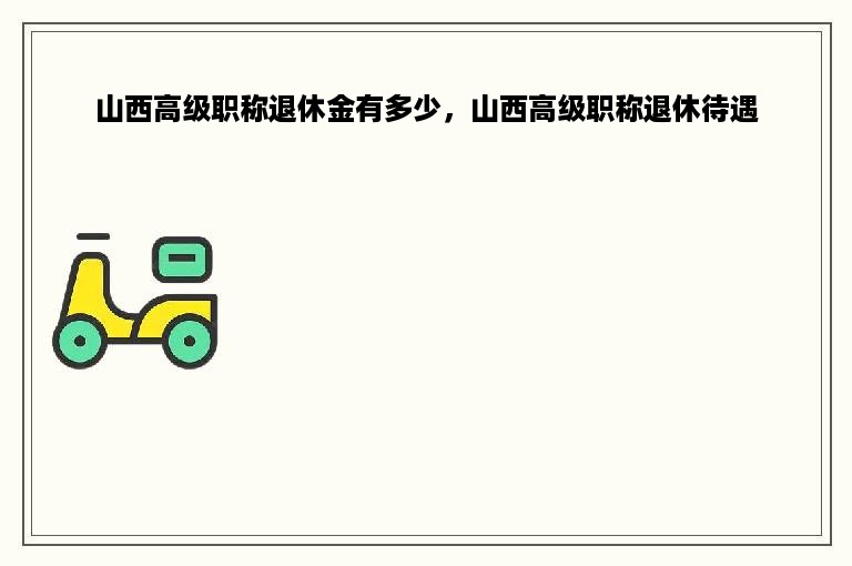 山西高级职称退休金有多少，山西高级职称退休待遇