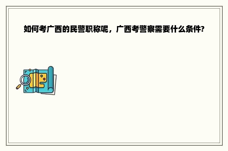 如何考广西的民警职称呢，广西考警察需要什么条件?