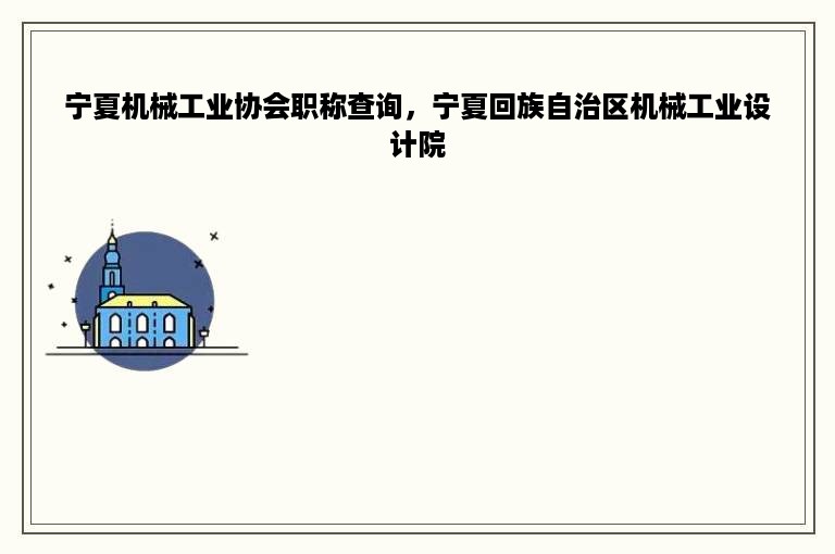 宁夏机械工业协会职称查询，宁夏回族自治区机械工业设计院