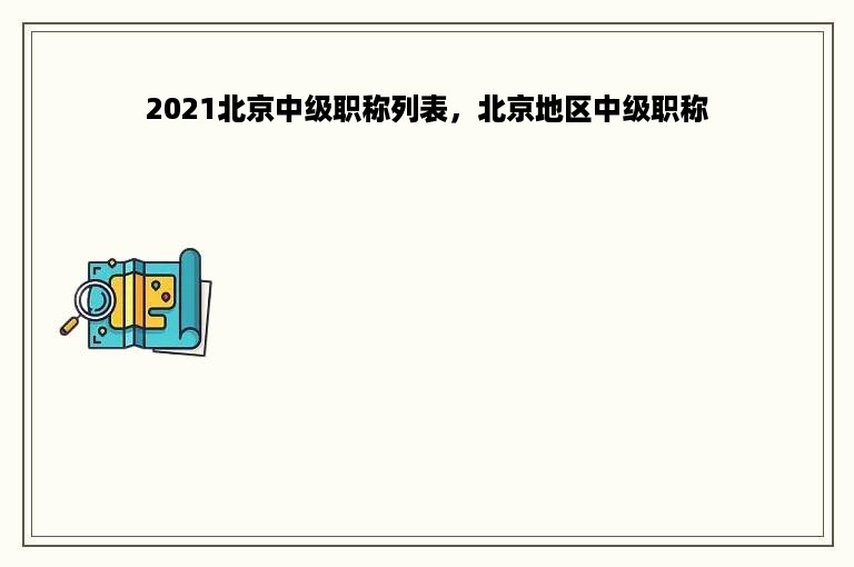 2021北京中级职称列表，北京地区中级职称