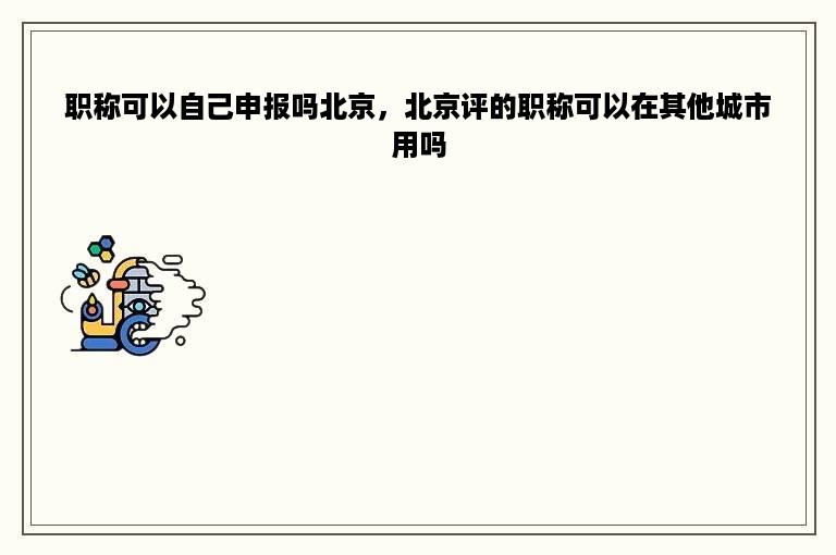 职称可以自己申报吗北京，北京评的职称可以在其他城市用吗