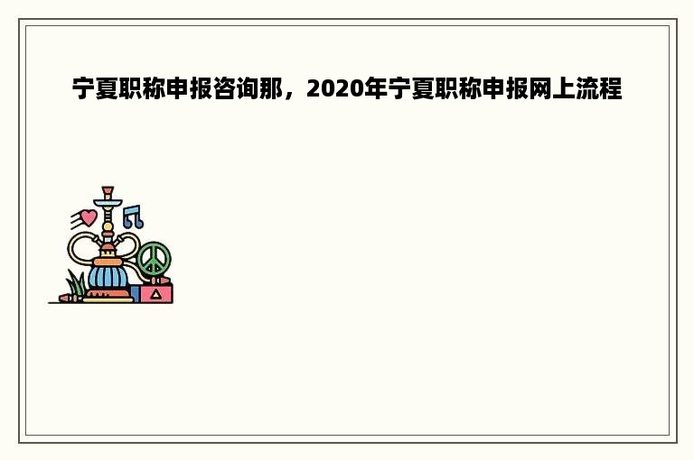 宁夏职称申报咨询那，2020年宁夏职称申报网上流程
