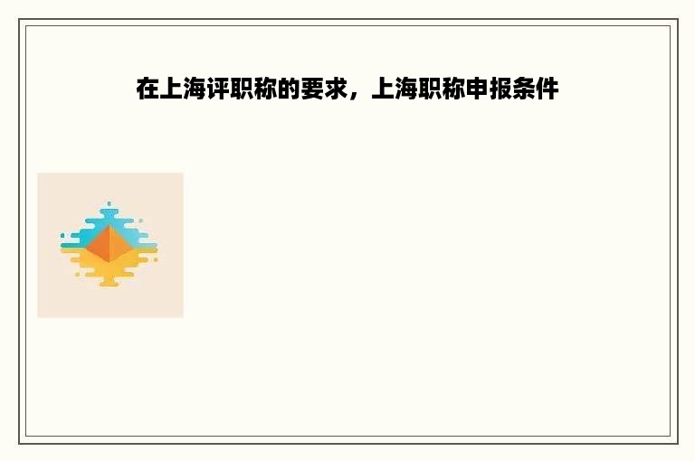 在上海评职称的要求，上海职称申报条件