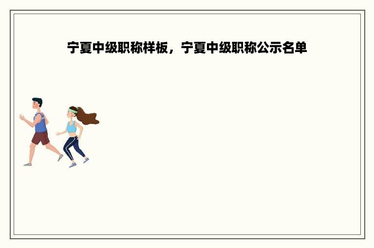宁夏中级职称样板，宁夏中级职称公示名单
