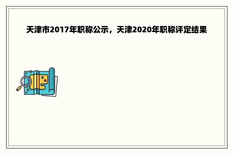 天津市2017年职称公示，天津2020年职称评定结果