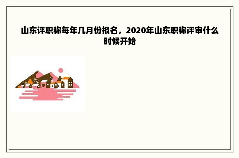 山东评职称每年几月份报名，2020年山东职称评审什么时候开始