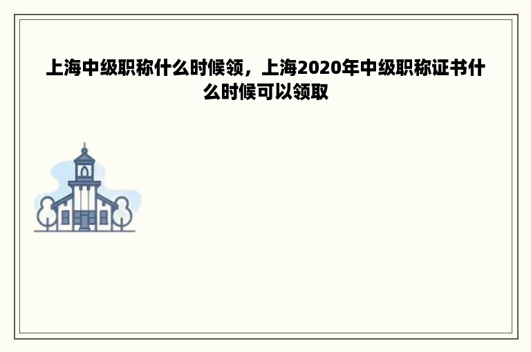 上海中级职称什么时候领，上海2020年中级职称证书什么时候可以领取