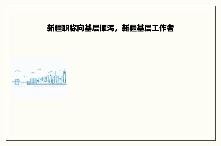 新疆职称向基层倾泻，新疆基层工作者