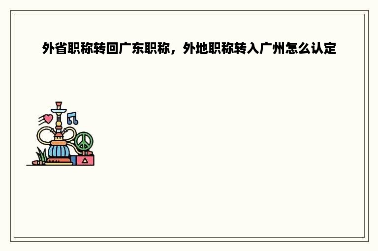 外省职称转回广东职称，外地职称转入广州怎么认定