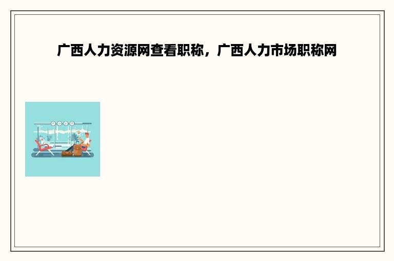 广西人力资源网查看职称，广西人力市场职称网
