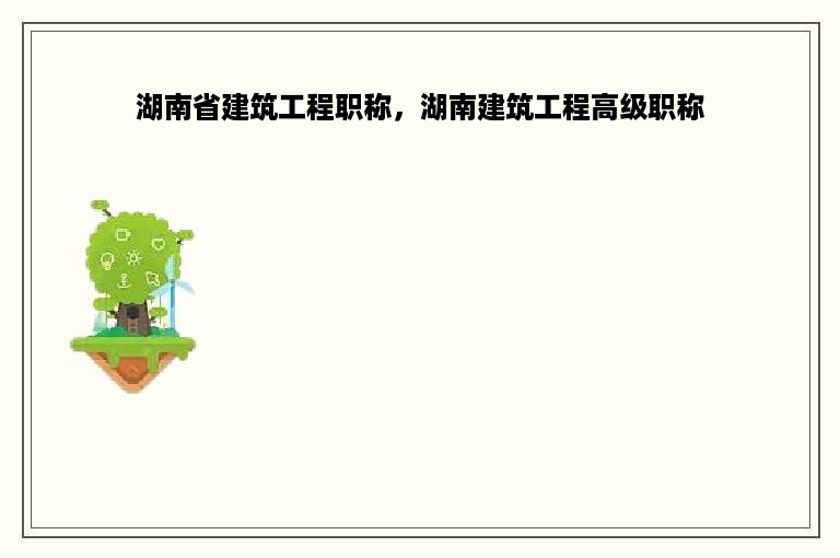 湖南省建筑工程职称，湖南建筑工程高级职称