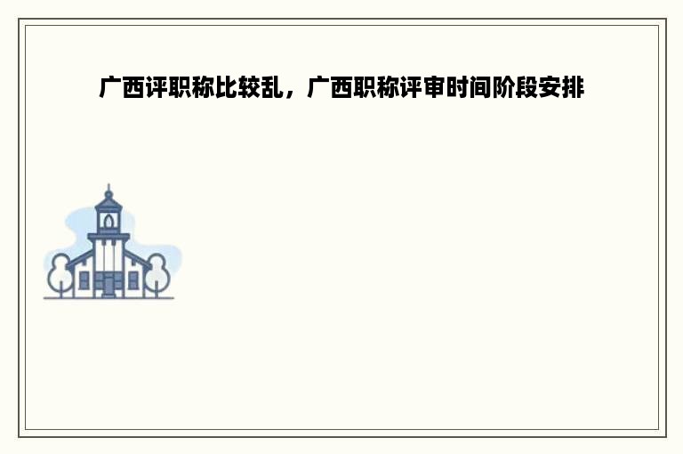 广西评职称比较乱，广西职称评审时间阶段安排