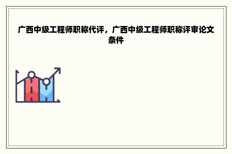 广西中级工程师职称代评，广西中级工程师职称评审论文条件