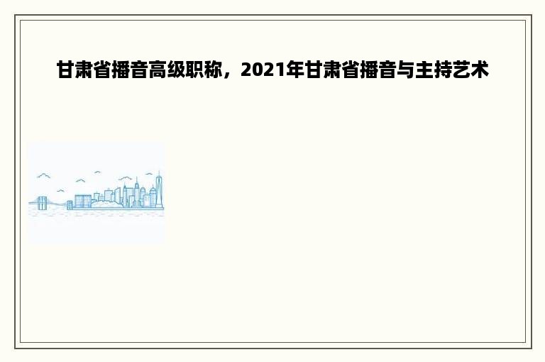 甘肃省播音高级职称，2021年甘肃省播音与主持艺术