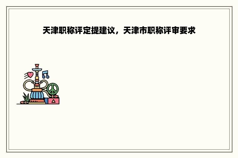 天津职称评定提建议，天津市职称评审要求