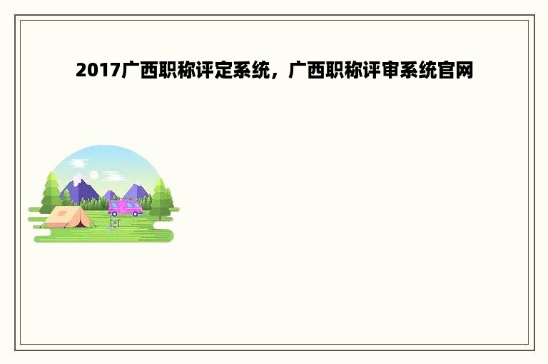 2017广西职称评定系统，广西职称评审系统官网